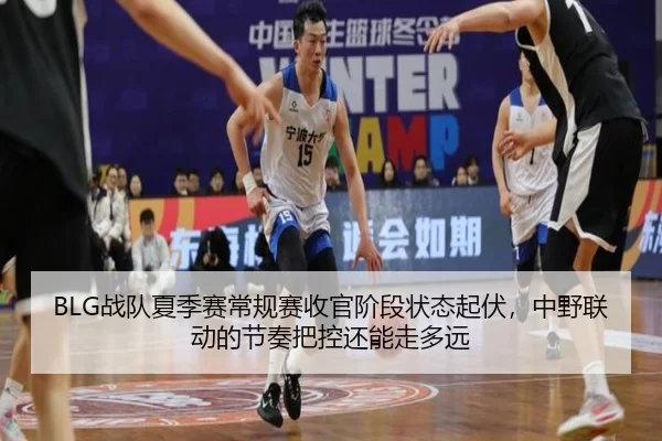 BLG战队夏季赛常规赛收官阶段状态起伏，中野联动的节奏把控还能走多远